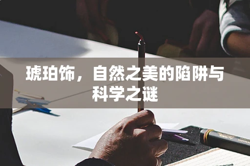 琥珀饰，自然之美的陷阱与科学之谜