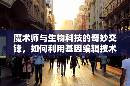 魔术师与生物科技的奇妙交锋，如何利用基因编辑技术创造‘生命魔术’？