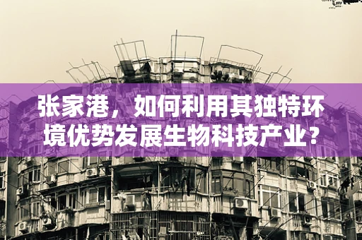 张家港，如何利用其独特环境优势发展生物科技产业？