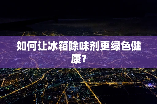 如何让冰箱除味剂更绿色健康？