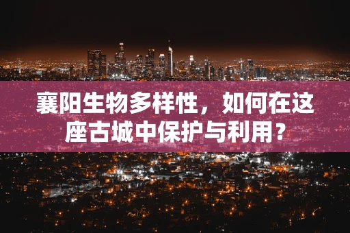 襄阳生物多样性，如何在这座古城中保护与利用？