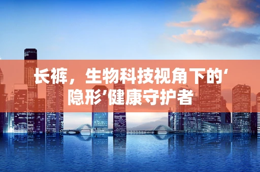 长裤，生物科技视角下的‘隐形’健康守护者