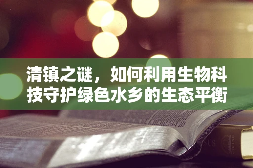 清镇之谜，如何利用生物科技守护绿色水乡的生态平衡？