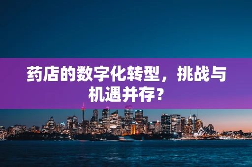 药店的数字化转型，挑战与机遇并存？