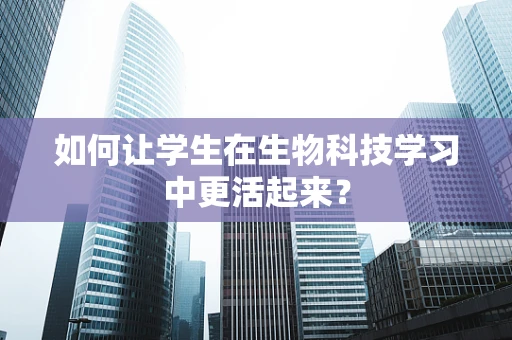 如何让学生在生物科技学习中更活起来？