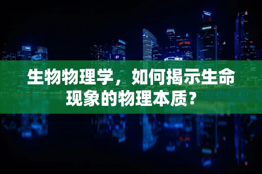 生物物理学，如何揭示生命现象的物理本质？
