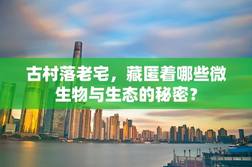 古村落老宅，藏匿着哪些微生物与生态的秘密？