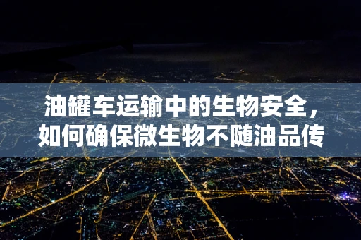 油罐车运输中的生物安全，如何确保微生物不随油品传播？