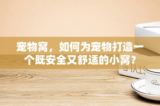 宠物窝，如何为宠物打造一个既安全又舒适的小窝？