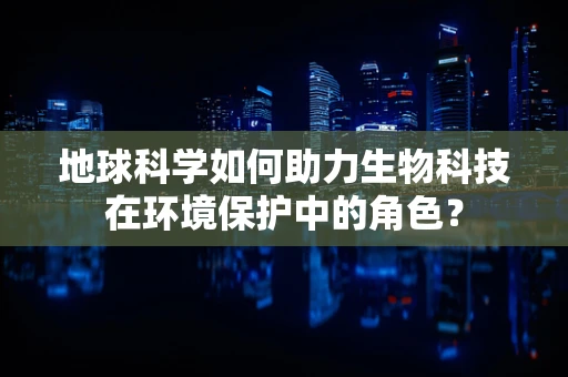 地球科学如何助力生物科技在环境保护中的角色？