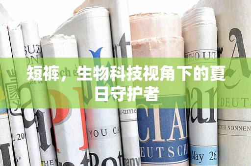 短裤，生物科技视角下的夏日守护者