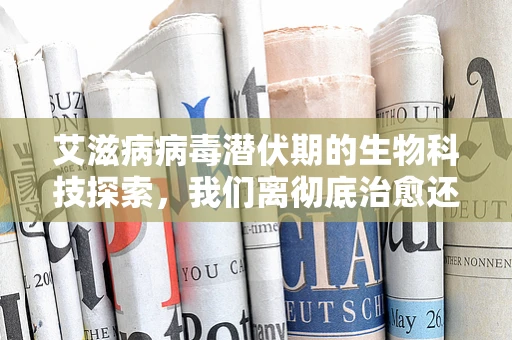 艾滋病病毒潜伏期的生物科技探索，我们离彻底治愈还有多远？