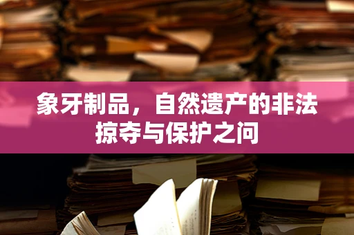 象牙制品，自然遗产的非法掠夺与保护之问