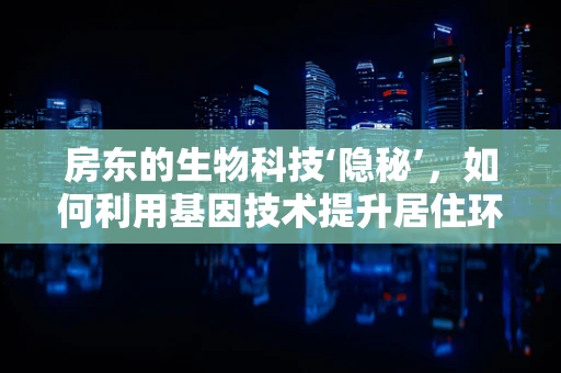 房东的生物科技‘隐秘’，如何利用基因技术提升居住环境？