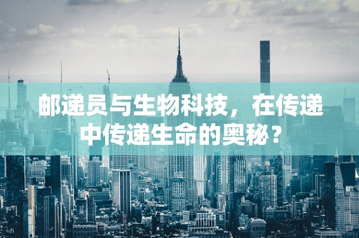 邮递员与生物科技，在传递中传递生命的奥秘？