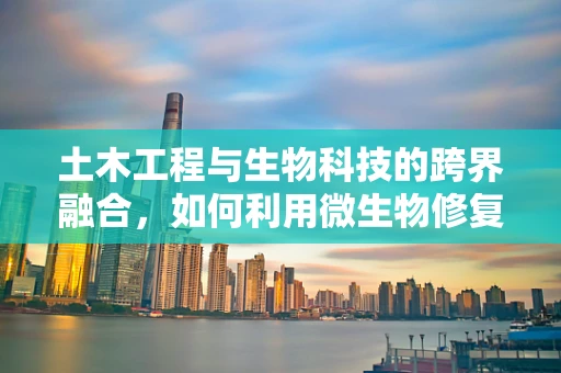 土木工程与生物科技的跨界融合，如何利用微生物修复受损基础设施？