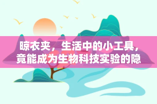 晾衣夹，生活中的小工具，竟能成为生物科技实验的隐形助手？