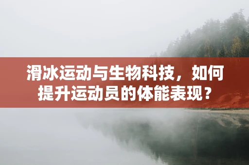 滑冰运动与生物科技，如何提升运动员的体能表现？