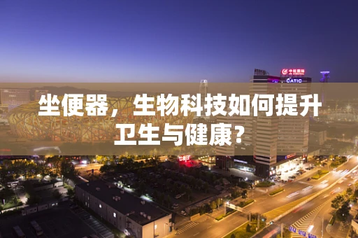 坐便器，生物科技如何提升卫生与健康？
