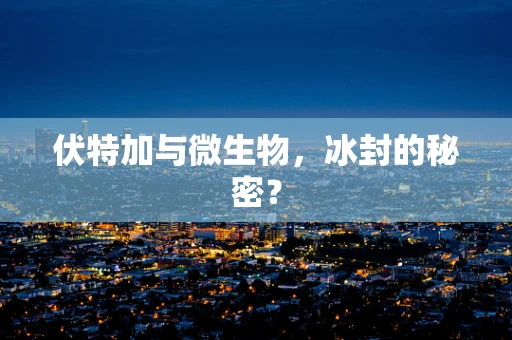 伏特加与微生物，冰封的秘密？