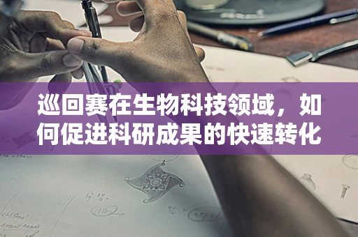 巡回赛在生物科技领域，如何促进科研成果的快速转化与交流？