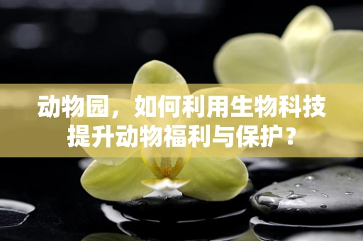 动物园，如何利用生物科技提升动物福利与保护？