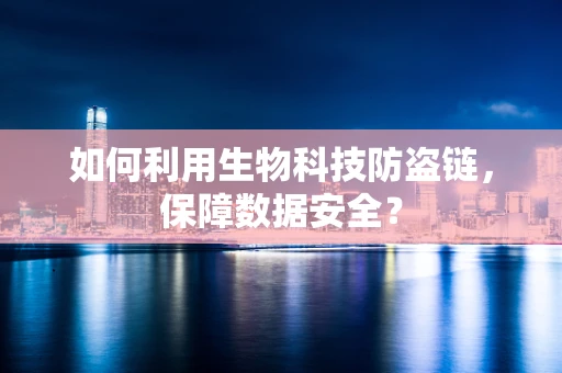 如何利用生物科技防盗链，保障数据安全？