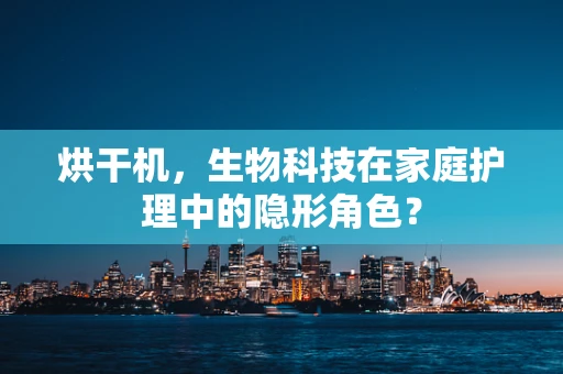 烘干机，生物科技在家庭护理中的隐形角色？