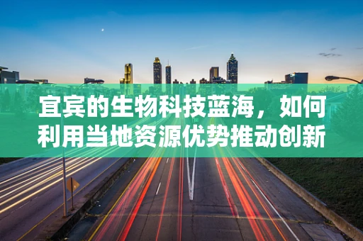 宜宾的生物科技蓝海，如何利用当地资源优势推动创新发展？
