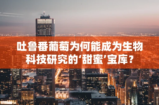 吐鲁番葡萄为何能成为生物科技研究的‘甜蜜’宝库？