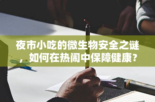 夜市小吃的微生物安全之谜，如何在热闹中保障健康？