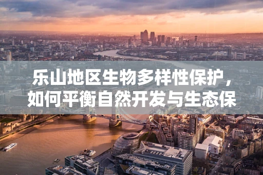 乐山地区生物多样性保护，如何平衡自然开发与生态保护？