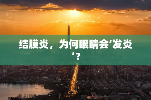结膜炎，为何眼睛会‘发炎’？