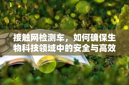 接触网检测车，如何确保生物科技领域中的安全与高效？