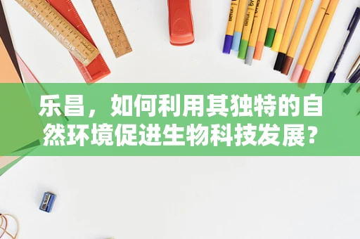 乐昌，如何利用其独特的自然环境促进生物科技发展？