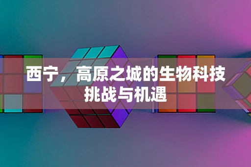 西宁，高原之城的生物科技挑战与机遇