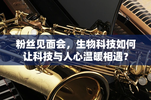粉丝见面会，生物科技如何让科技与人心温暖相遇？