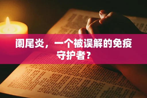 阑尾炎，一个被误解的免疫守护者？