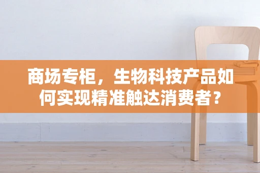 商场专柜，生物科技产品如何实现精准触达消费者？