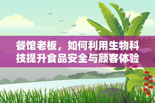 餐馆老板，如何利用生物科技提升食品安全与顾客体验？
