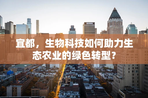宜都，生物科技如何助力生态农业的绿色转型？