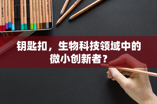 钥匙扣，生物科技领域中的微小创新者？