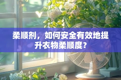 柔顺剂，如何安全有效地提升衣物柔顺度？