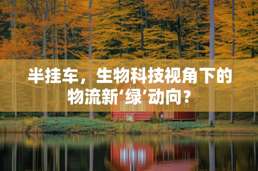 半挂车，生物科技视角下的物流新‘绿’动向？