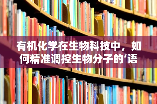 有机化学在生物科技中，如何精准调控生物分子的‘语言’？