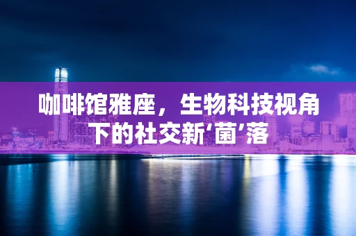 咖啡馆雅座，生物科技视角下的社交新‘菌’落