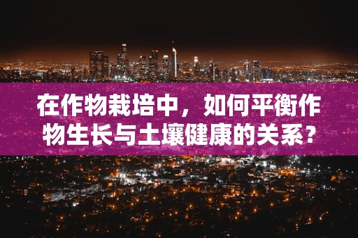 在作物栽培中，如何平衡作物生长与土壤健康的关系？