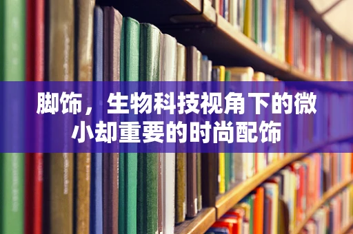 脚饰，生物科技视角下的微小却重要的时尚配饰