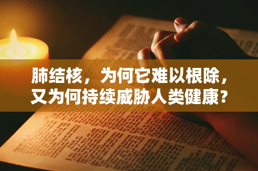肺结核，为何它难以根除，又为何持续威胁人类健康？