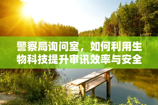 警察局询问室，如何利用生物科技提升审讯效率与安全？